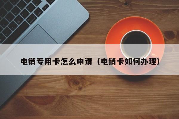 电销专用卡怎么申请(电销卡如何办理)