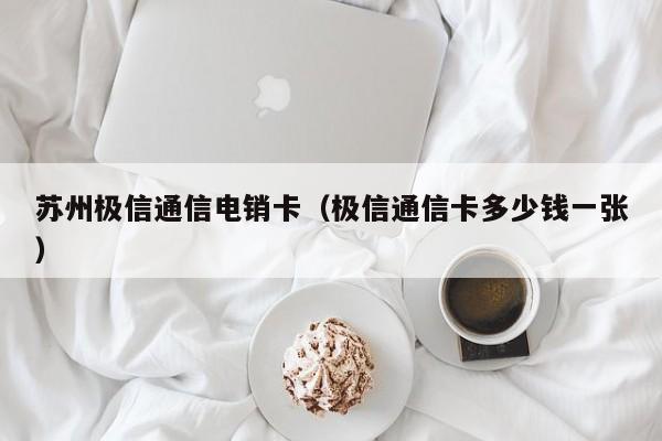 苏州极信通信电销卡(极信通信卡多少钱一张)