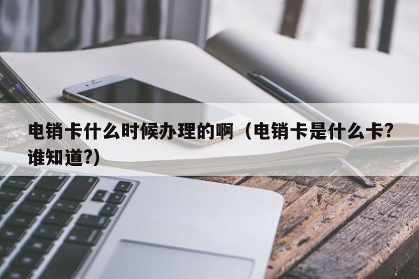 电销卡什么时候办理的啊(电销卡是什么卡?谁知道?)
