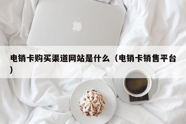 电销卡购买渠道网站是什么(电销卡销售平台)