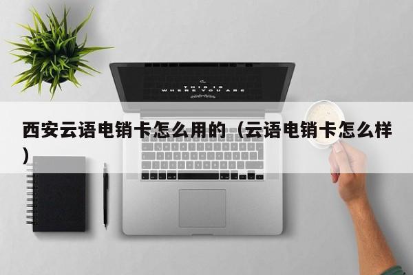 西安云语电销卡怎么用的(云语电销卡怎么样)