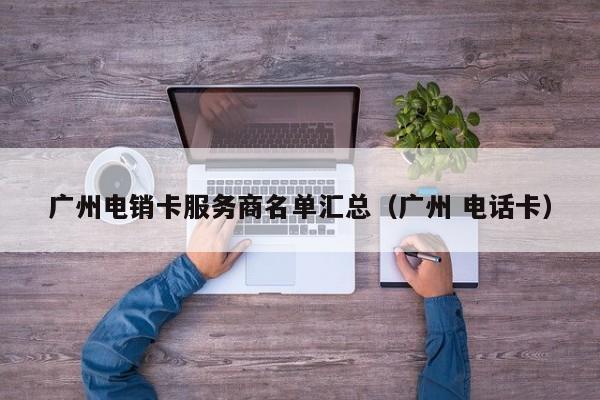 广州电销卡服务商名单汇总(广州 电话卡)