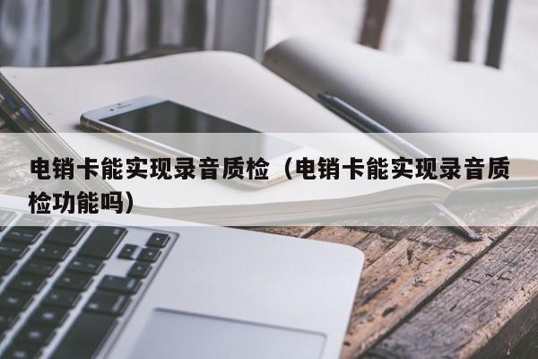 电销卡能实现录音质检（电销卡能实现录音质检功能吗）