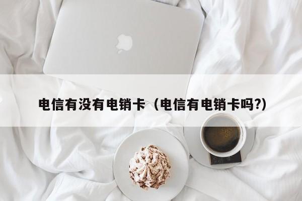 电信有没有电销卡(电信有电销卡吗?)