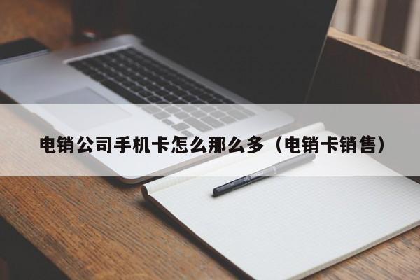 电销公司手机卡怎么那么多(电销卡销售)