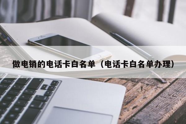 做电销的电话卡白名单(电话卡白名单办理)