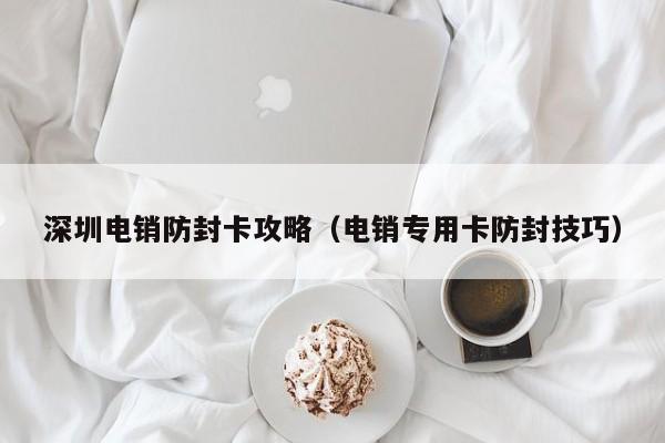 深圳电销防封卡攻略(电销专用卡防封技巧)