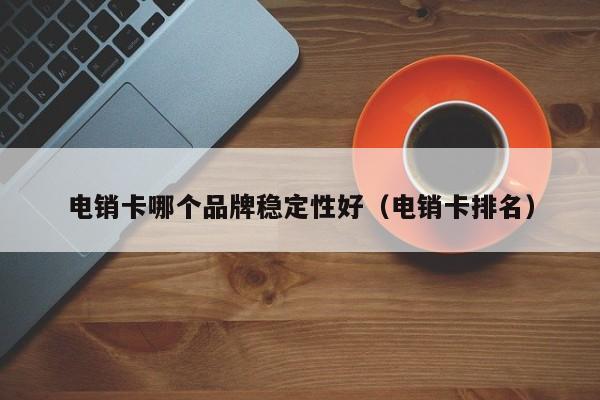 电销卡哪个品牌稳定性好(电销卡排名)