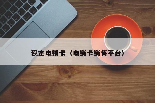 稳定电销卡(电销卡销售平台)