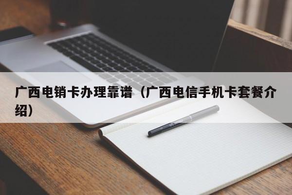 广西电销卡办理靠谱(广西电信手机卡套餐介绍)