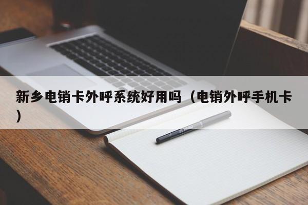 新乡电销卡外呼系统好用吗(电销外呼手机卡)