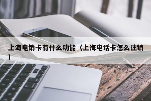 上海电销卡有什么功能（上海电话卡怎么注销）