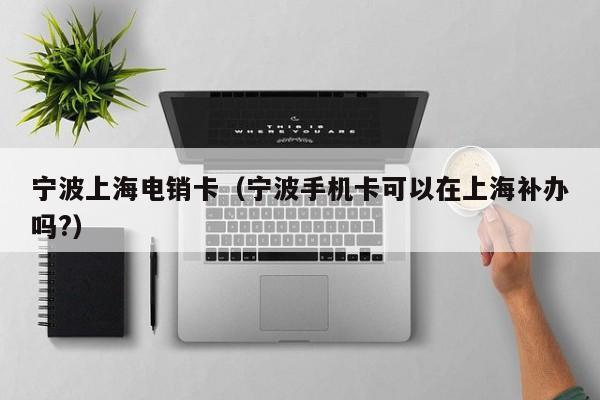 宁波上海电销卡(宁波手机卡可以在上海补办吗?)