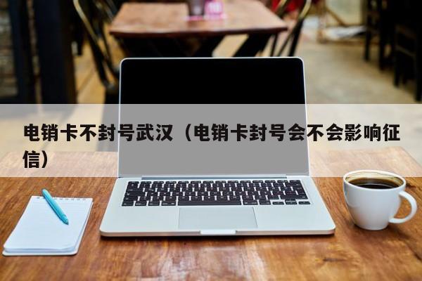 电销卡不封号武汉(电销卡封号会不会影响征信)