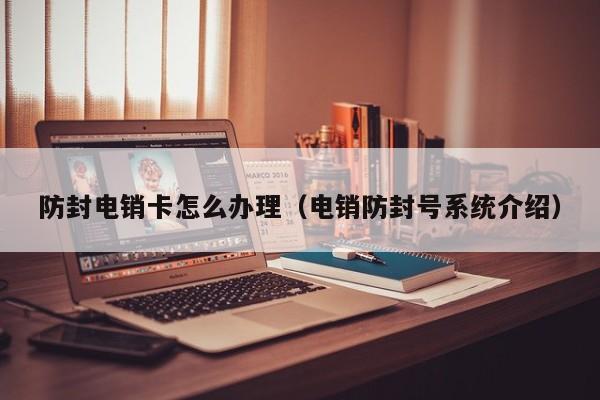 防封电销卡怎么办理(电销防封号系统介绍)