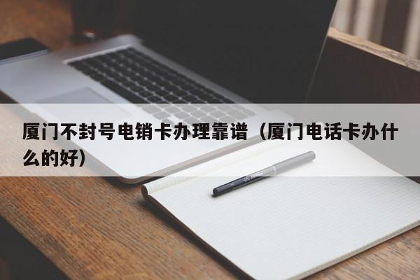 厦门不封号电销卡办理靠谱(厦门电话卡办什么的好)
