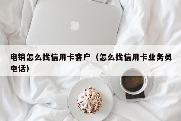 电销怎么找信用卡客户(怎么找信用卡业务员电话)