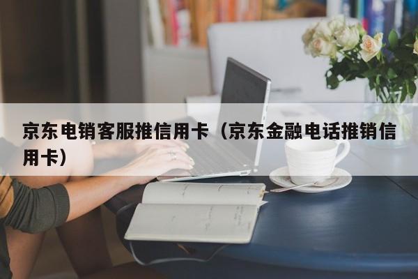 京东电销客服推信用卡（京东金融电话推销信用卡）