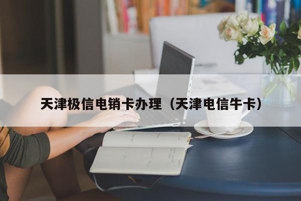 天津极信电销卡办理(天津电信牛卡)