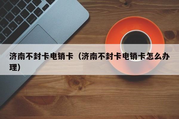 济南不封卡电销卡（济南不封卡电销卡怎么办理）