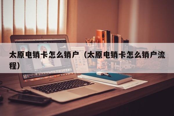 太原电销卡怎么销户(太原电销卡怎么销户流程)