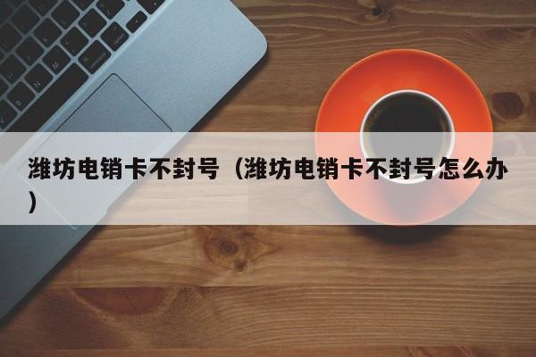 潍坊电销卡不封号(潍坊电销卡不封号怎么办)