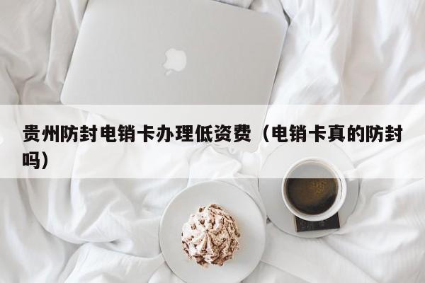 贵州防封电销卡办理低资费(电销卡真的防封吗)