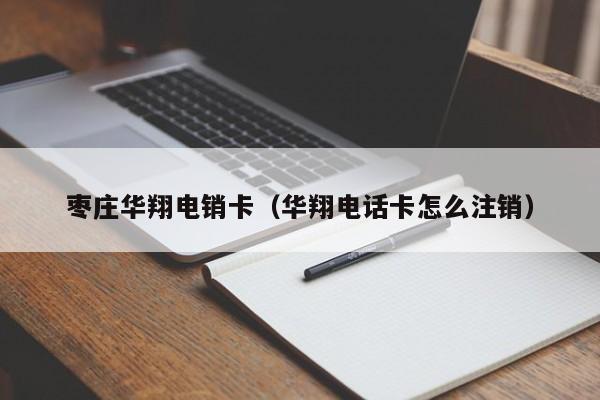 枣庄华翔电销卡(华翔电话卡怎么注销)
