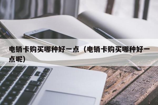 电销卡购买哪种好一点(电销卡购买哪种好一点呢)