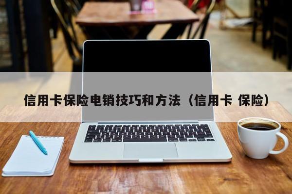 信用卡保险电销技巧和方法(信用卡 保险)