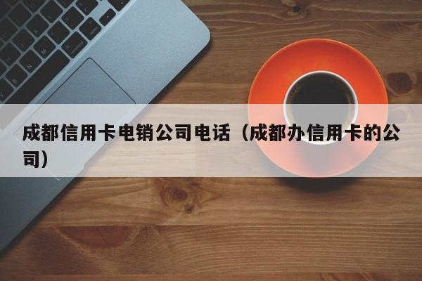 成都信用卡电销公司电话(成都办信用卡的公司)