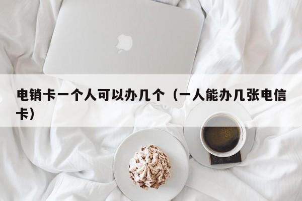 电销卡一个人可以办几个(一人能办几张电信卡)