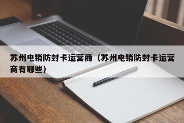 苏州电销防封卡运营商(苏州电销防封卡运营商有哪些)