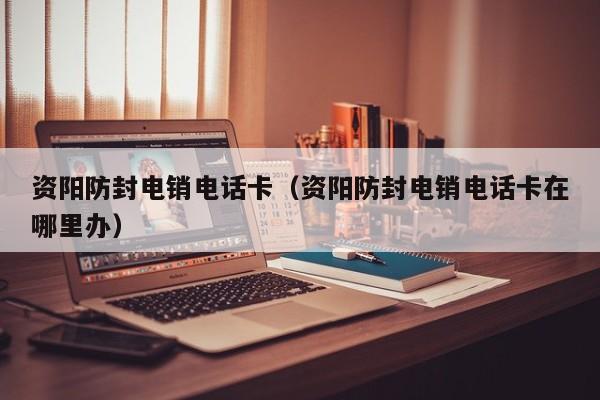 资阳防封电销电话卡(资阳防封电销电话卡在哪里办)