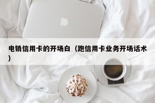 电销信用卡的开场白(跑信用卡业务开场话术)