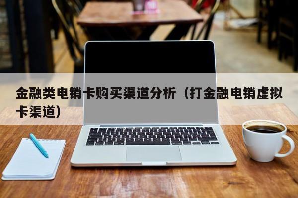 金融类电销卡购买渠道分析(打金融电销虚拟卡渠道)