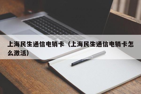 上海民生通信电销卡(上海民生通信电销卡怎么激活)