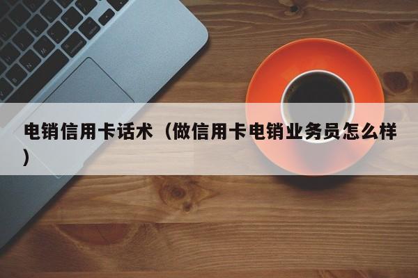 电销信用卡话术(做信用卡电销业务员怎么样)