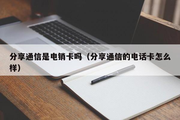 分享通信是电销卡吗(分享通信的电话卡怎么样)