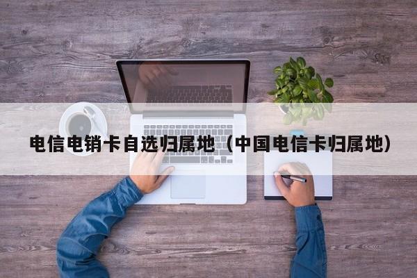 电信电销卡自选归属地(中国电信卡归属地)