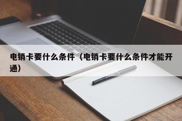 电销卡要什么条件(电销卡要什么条件才能开通)