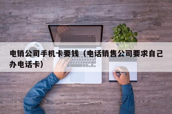 电销公司手机卡要钱(电话销售公司要求自己办电话卡)