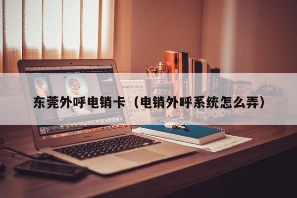东莞外呼电销卡(电销外呼系统怎么弄)