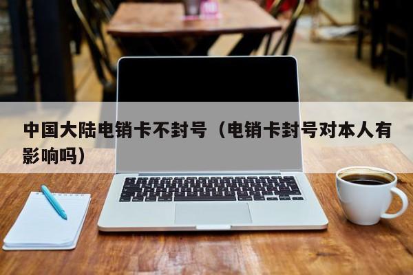 中国大陆电销卡不封号(电销卡封号对本人有影响吗)