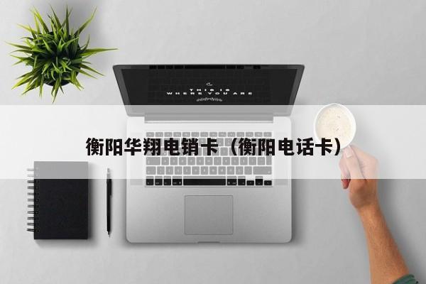 衡阳华翔电销卡(衡阳电话卡)