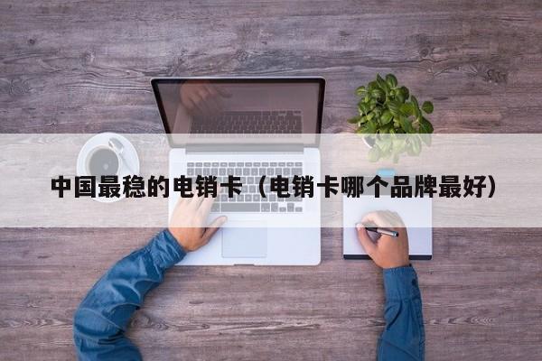 中国最稳的电销卡(电销卡哪个品牌最好)