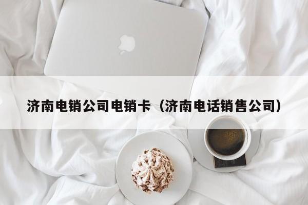 济南电销公司电销卡(济南电话销售公司)