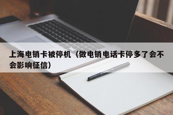 上海电销卡被停机（做电销电话卡停多了会不会影响征信）