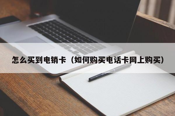 怎么买到电销卡（如何购买电话卡网上购买）