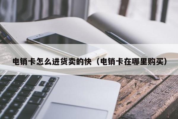 电销卡怎么进货卖的快(电销卡在哪里购买)